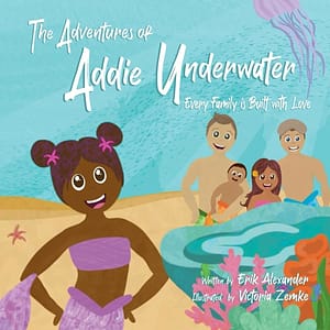 The Adventures of Addie Underwater: Every Family is Built with Love by Erik Alexander